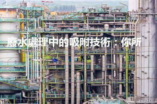 廢水處理中的吸附技術：你所不明白的秘密！
